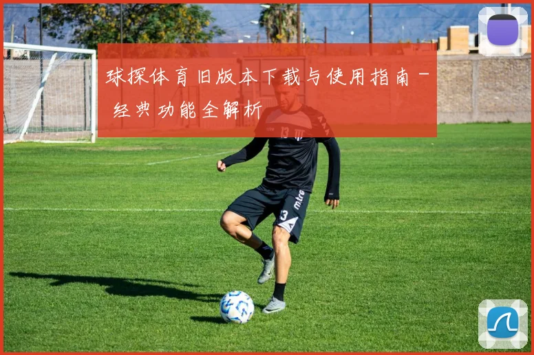 球探体育旧版本下载与使用指南 - 经典功能全解析