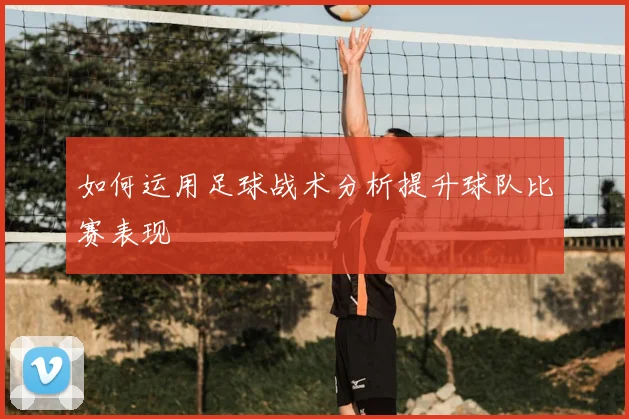 如何运用足球战术分析提升球队比赛表现