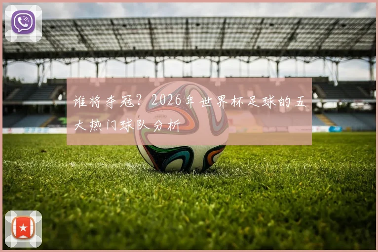 谁将夺冠？2026年世界杯足球的五大热门球队分析