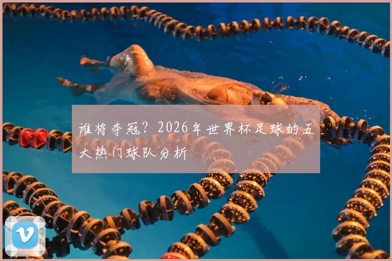 谁将夺冠？2026年世界杯足球的五大热门球队分析