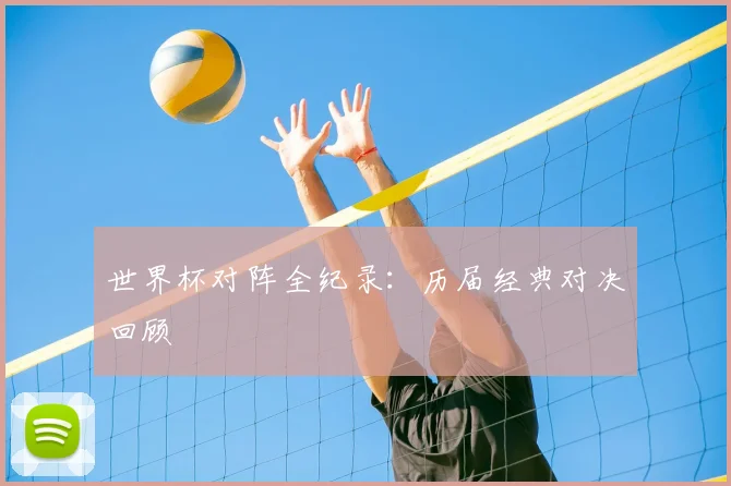 世界杯对阵全纪录：历届经典对决回顾