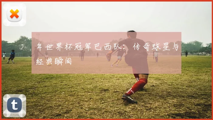年世界杯冠军巴西队：传奇球星与经典瞬间