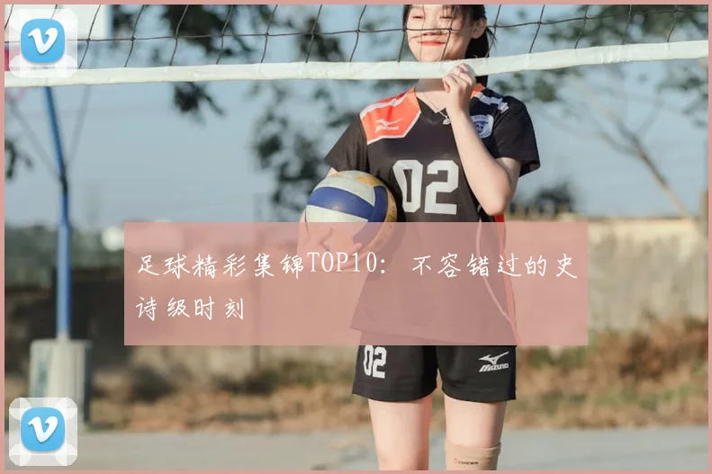 足球精彩集锦TOP10：不容错过的史诗级时刻