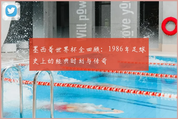 墨西哥世界杯全回顾：1986年足球史上的经典时刻与传奇